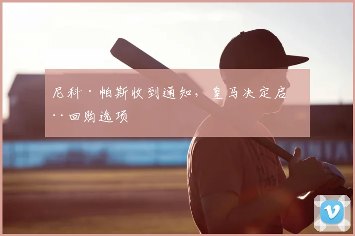 尼科·帕斯收到通知，皇马决定启动回购选项