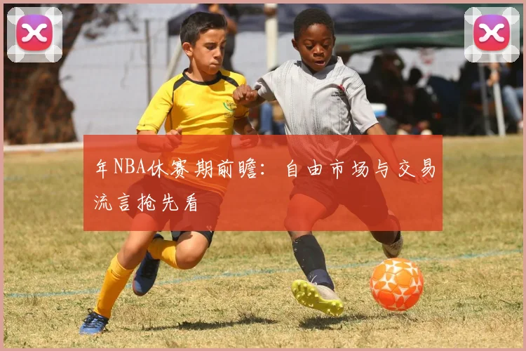 年NBA休赛期前瞻：自由市场与交易流言抢先看