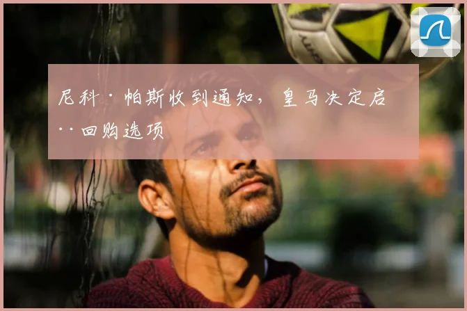 尼科·帕斯收到通知,皇马决定启动回购选项