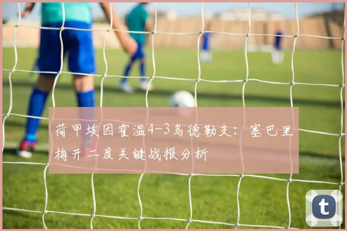 荷甲埃因霍温4-3乌德勒支：塞巴里梅开二度关键战报分析