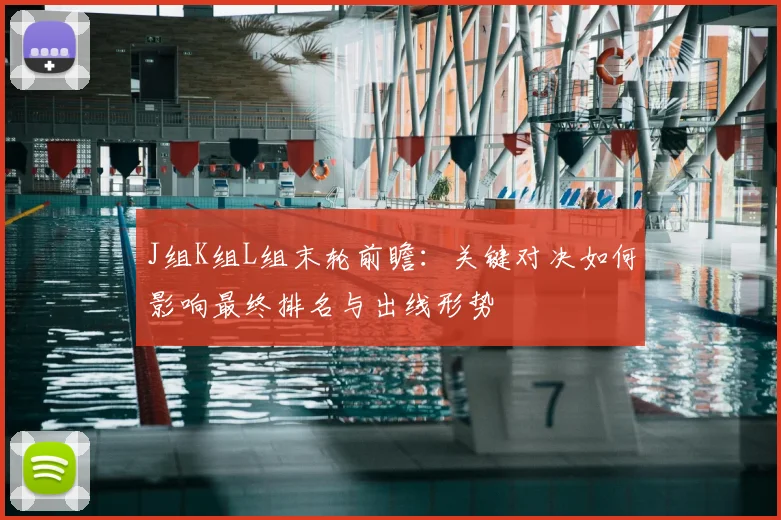 J组K组L组末轮前瞻：关键对决如何影响最终排名与出线形势