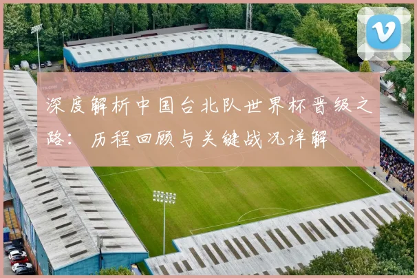 深度解析中国台北队世界杯晋级之路：历程回顾与关键战况详解