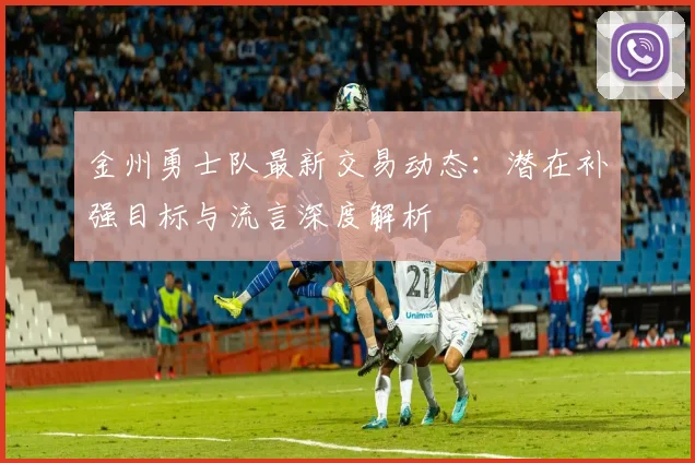 金州勇士队最新交易动态：潜在补强目标与流言深度解析