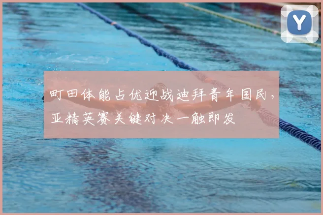 町田体能占优迎战迪拜青年国民，亚精英赛关键对决一触即发
