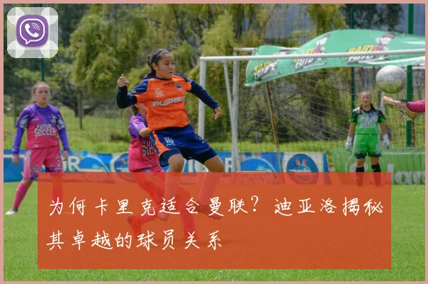 为何卡里克适合曼联？迪亚洛揭秘其卓越的球员关系