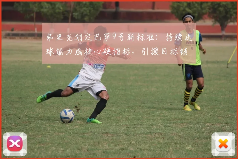 弗里克划定巴萨9号新标准：持续进球能力成核心硬指标，引援目标锁定！