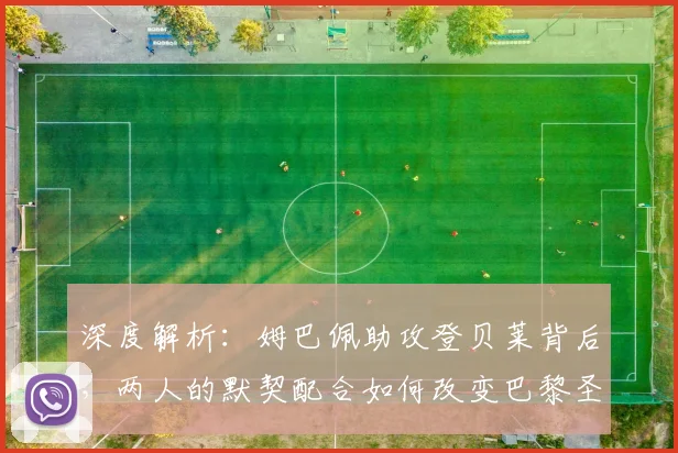 深度解析：姆巴佩助攻登贝莱背后，两人的默契配合如何改变巴黎圣日耳曼的进攻体系？