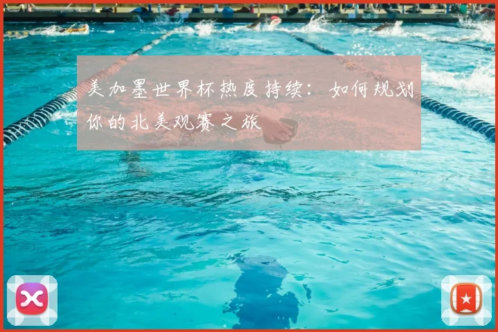 美加墨世界杯热度持续：如何规划你的北美观赛之旅