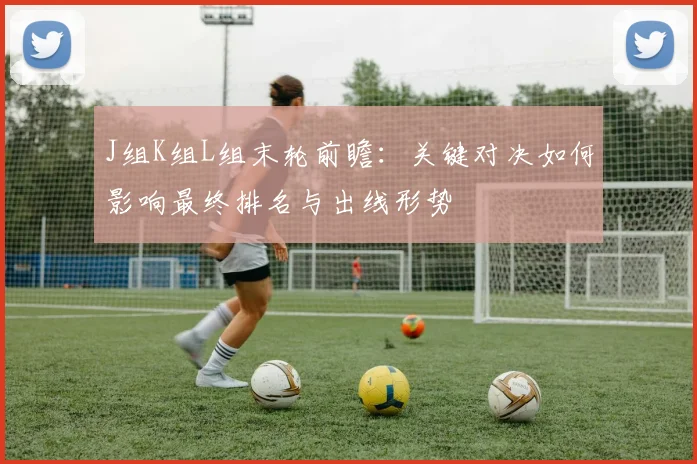J组K组L组末轮前瞻：关键对决如何影响最终排名与出线形势