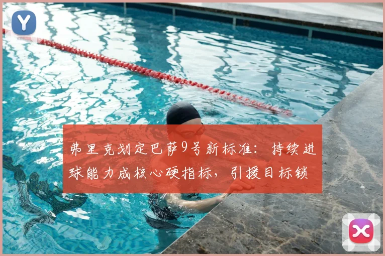 弗里克划定巴萨9号新标准：持续进球能力成核心硬指标，引援目标锁定！