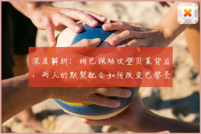 深度解析:姆巴佩助攻登贝莱背后,两人的默契配合如何改变巴黎圣日耳曼的进攻体系?