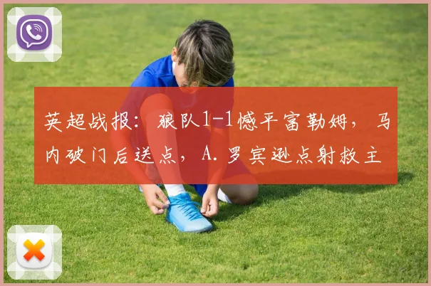 英超战报：狼队1-1憾平富勒姆，马内破门后送点，A.罗宾逊点射救主