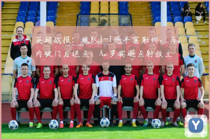 英超战报:狼队1-1憾平富勒姆,马内破门后送点,A.罗宾逊点射救主